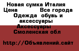 Новая сумка Италия › Цена ­ 4 500 - Все города Одежда, обувь и аксессуары » Аксессуары   . Смоленская обл.